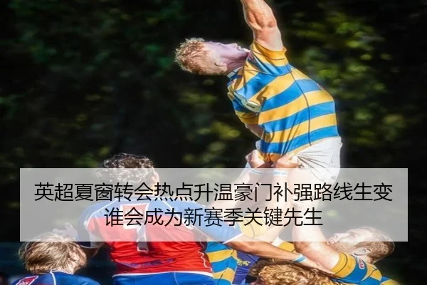 英超夏窗转会热点升温豪门补强路线生变谁会成为新赛季关键先生（maiqiuwang）